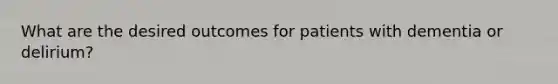 What are the desired outcomes for patients with dementia or delirium?