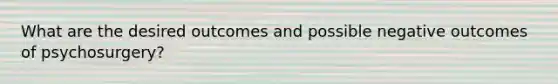 What are the desired outcomes and possible negative outcomes of psychosurgery?