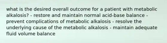 what is the desired overall outcome for a patient with metabolic alkalosis? - restore and maintain normal acid-base balance - prevent complications of metabolic alkalosis - resolve the underlying cause of the metabolic alkalosis - maintain adequate fluid volume balance