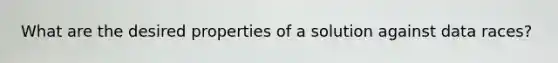 What are the desired properties of a solution against data races?