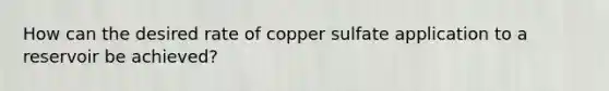 How can the desired rate of copper sulfate application to a reservoir be achieved?