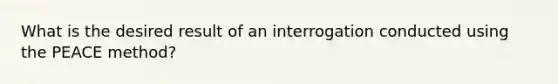 What is the desired result of an interrogation conducted using the PEACE method?