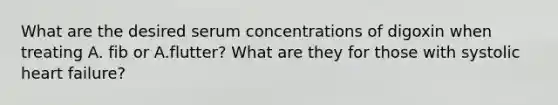 What are the desired serum concentrations of digoxin when treating A. fib or A.flutter? What are they for those with systolic heart failure?