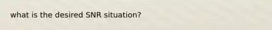 what is the desired SNR situation?