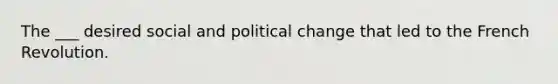 The ___ desired social and political change that led to the French Revolution.