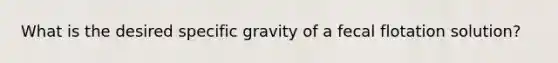 What is the desired specific gravity of a fecal flotation solution?