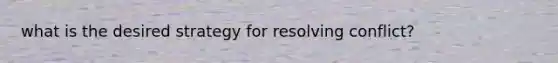 what is the desired strategy for resolving conflict?