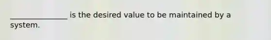 _______________ is the desired value to be maintained by a system.