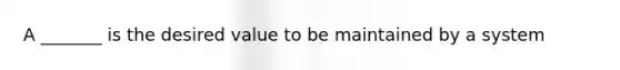 A _______ is the desired value to be maintained by a system