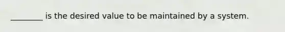 ________ is the desired value to be maintained by a system.