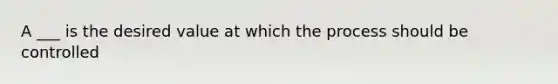 A ___ is the desired value at which the process should be controlled