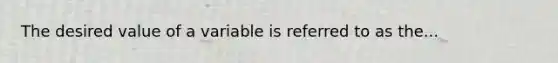 The desired value of a variable is referred to as the...