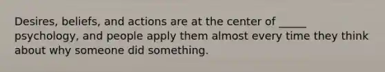 Desires, beliefs, and actions are at the center of _____ psychology, and people apply them almost every time they think about why someone did something.