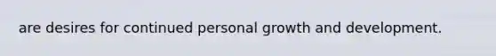 are desires for continued personal growth and development.