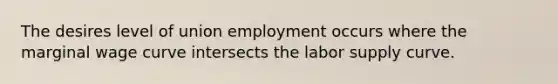 The desires level of union employment occurs where the marginal wage curve intersects the labor supply curve.