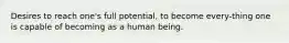 Desires to reach one's full potential, to become every-thing one is capable of becoming as a human being.