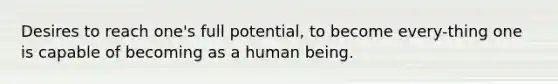 Desires to reach one's full potential, to become every-thing one is capable of becoming as a human being.