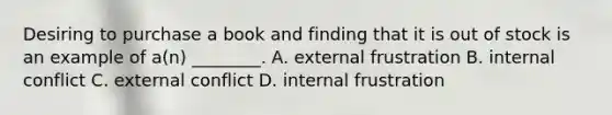 Desiring to purchase a book and finding that it is out of stock is an example of a(n) ________. A. external frustration B. internal conflict C. external conflict D. internal frustration