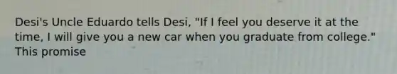 Desi's Uncle Eduardo tells Desi, "If I feel you deserve it at the time, I will give you a new car when you graduate from college." This promise