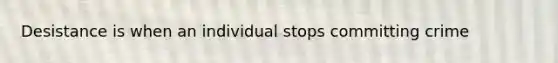 Desistance is when an individual stops committing crime