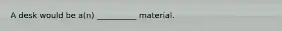 A desk would be a(n) __________ material.