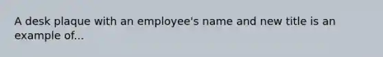 A desk plaque with an employee's name and new title is an example of...