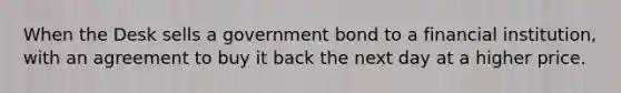 When the Desk sells a government bond to a financial institution, with an agreement to buy it back the next day at a higher price.