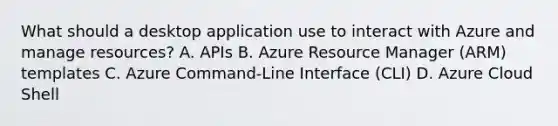 What should a desktop application use to interact with Azure and manage resources? A. APIs B. Azure Resource Manager (ARM) templates C. Azure Command-Line Interface (CLI) D. Azure Cloud Shell