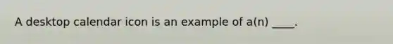 A desktop calendar icon is an example of a(n) ____.