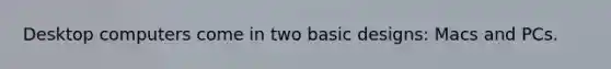 Desktop computers come in two basic designs: Macs and PCs.