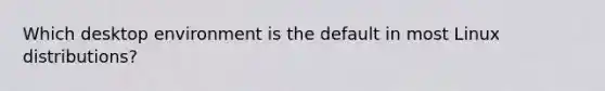 Which desktop environment is the default in most Linux distributions?