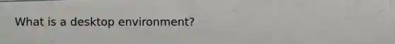 What is a desktop environment?