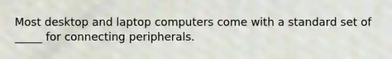 Most desktop and laptop computers come with a standard set of _____ for connecting peripherals.