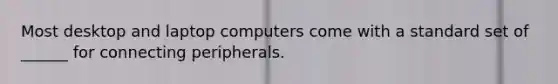 Most desktop and laptop computers come with a standard set of ______ for connecting peripherals.