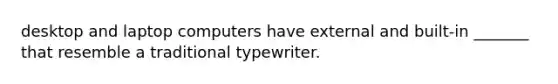 desktop and laptop computers have external and built-in _______ that resemble a traditional typewriter.