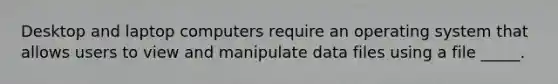 Desktop and laptop computers require an operating system that allows users to view and manipulate data files using a file _____.