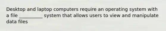 Desktop and laptop computers require an operating system with a file __________ system that allows users to view and manipulate data files