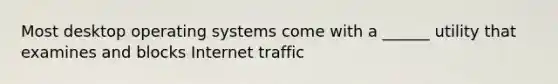 Most desktop operating systems come with a ______ utility that examines and blocks Internet traffic