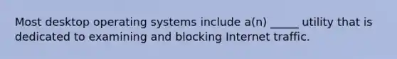 Most desktop operating systems include a(n) _____ utility that is dedicated to examining and blocking Internet traffic.