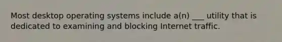 Most desktop operating systems include a(n) ___ utility that is dedicated to examining and blocking Internet traffic.