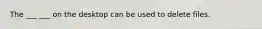 The ___ ___ on the desktop can be used to delete files.