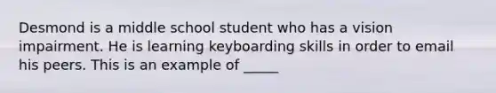 Desmond is a middle school student who has a vision impairment. He is learning keyboarding skills in order to email his peers. This is an example of _____