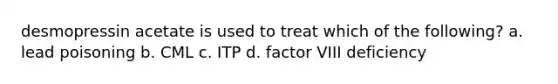 desmopressin acetate is used to treat which of the following? a. lead poisoning b. CML c. ITP d. factor VIII deficiency