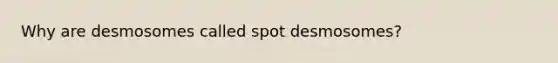 Why are desmosomes called spot desmosomes?