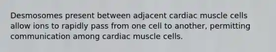 Desmosomes present between adjacent cardiac muscle cells allow ions to rapidly pass from one cell to another, permitting communication among cardiac muscle cells.