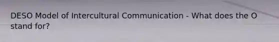 DESO Model of Intercultural Communication - What does the O stand for?