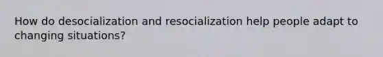 How do desocialization and resocialization help people adapt to changing situations?