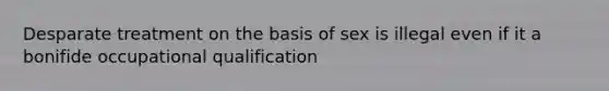 Desparate treatment on the basis of sex is illegal even if it a bonifide occupational qualification