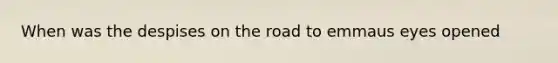 When was the despises on the road to emmaus eyes opened