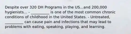 Despite over 320 DH Programs in the US...and 200,000 hygienists... - __________ is one of the most common chronic conditions of childhood in the United States. - Untreated, __________ can cause pain and infections that may lead to problems with eating, speaking, playing, and learning.